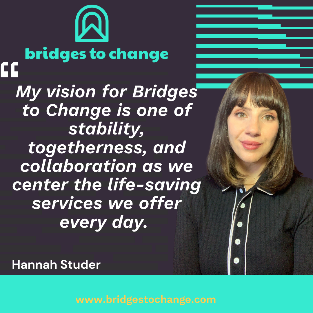 "My vision for Bridges to Change is one of stability, togtherness, and collaboration as we center th life-saving services we offer every day." Hannah Studer